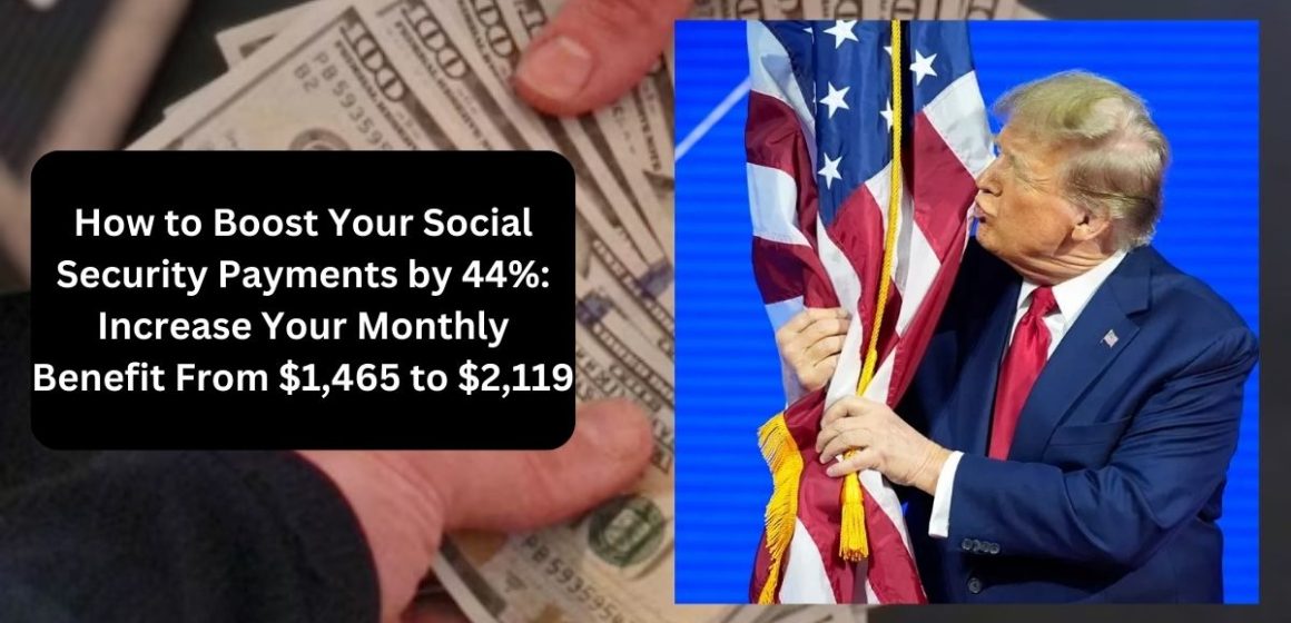 How to Boost Your Social Security Payments by 44% Increase Your Monthly Benefit From $1,465 to $2,119