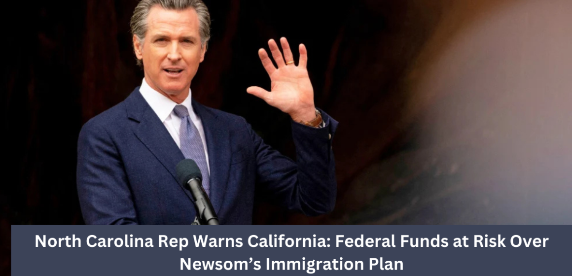 North Carolina Rep Warns California: Federal Funds at Risk Over Newsom’s Immigration Plan