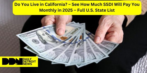 Do You Live in California – See How Much SSDI Will Pay You Monthly in 2025 – Full U.S. State List