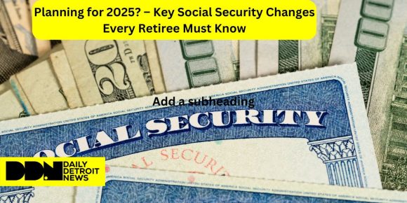 Planning for 2025 – Key Social Security Changes Every Retiree Must Know