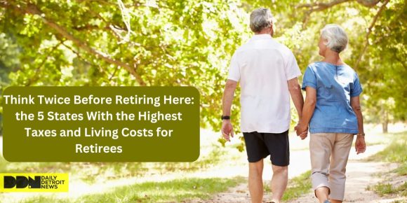 Think Twice Before Retiring Here the 5 States With the Highest Taxes and Living Costs for Retirees