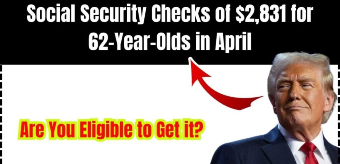 April 2025 Social Security Benefits $2,831 for 62-year-olds—here’s When and How You Get Paid